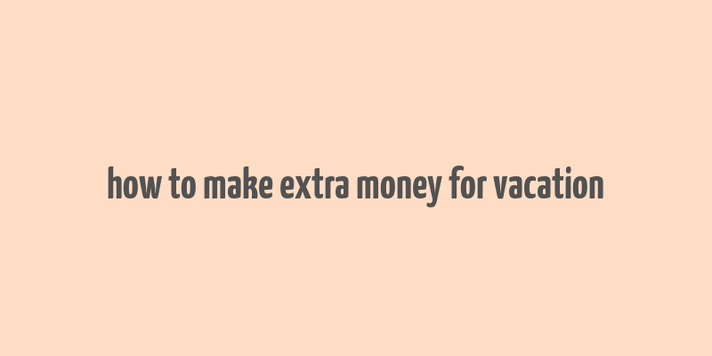 how to make extra money for vacation