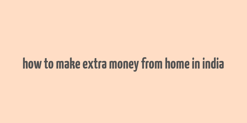 how to make extra money from home in india