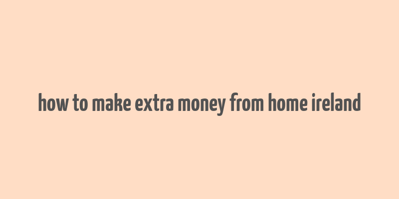 how to make extra money from home ireland