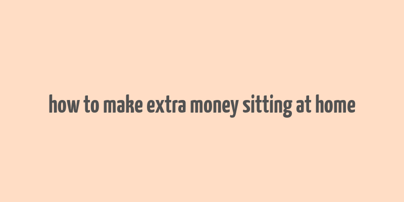 how to make extra money sitting at home