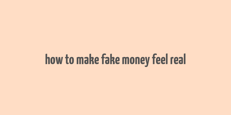 how to make fake money feel real