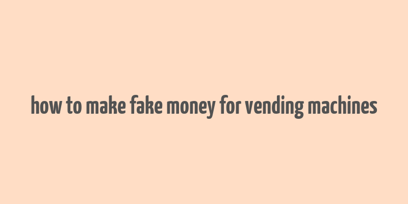 how to make fake money for vending machines