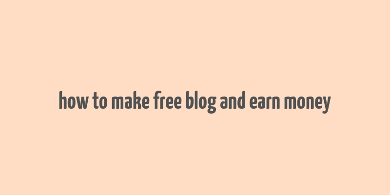 how to make free blog and earn money