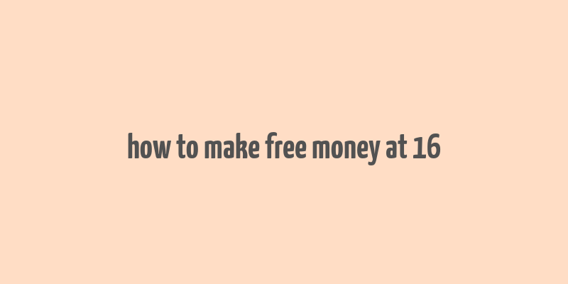 how to make free money at 16