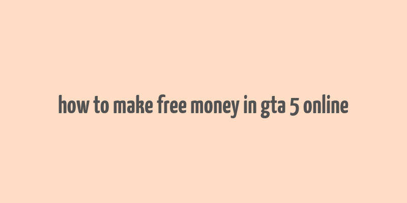 how to make free money in gta 5 online