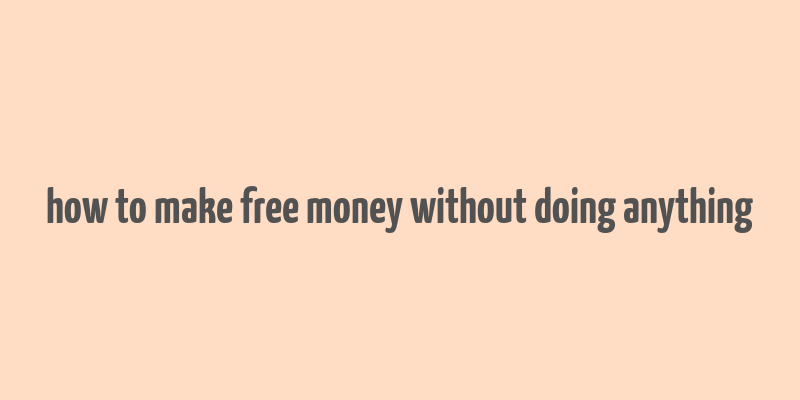 how to make free money without doing anything