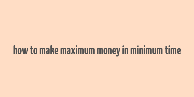 how to make maximum money in minimum time