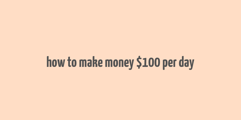 how to make money $100 per day