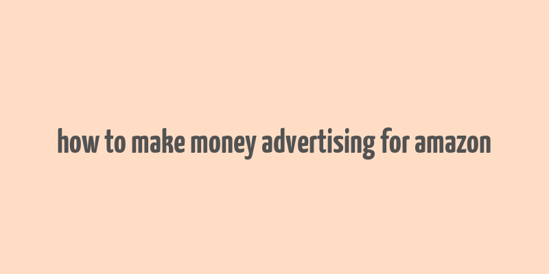 how to make money advertising for amazon