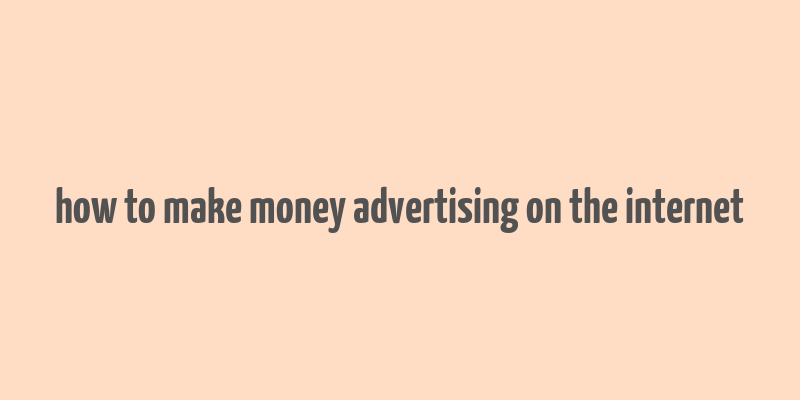 how to make money advertising on the internet