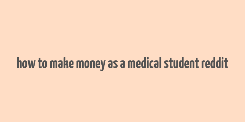 how to make money as a medical student reddit