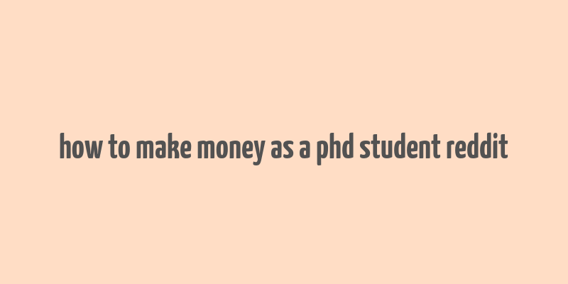 how to make money as a phd student reddit