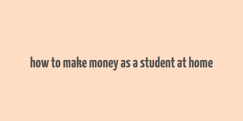 how to make money as a student at home