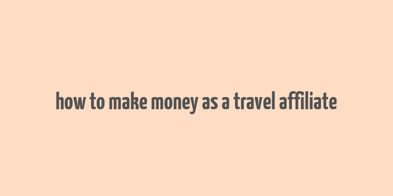 how to make money as a travel affiliate