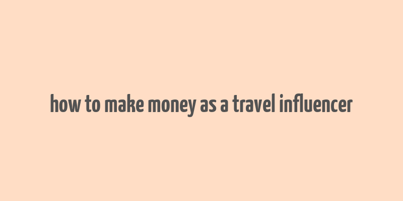 how to make money as a travel influencer