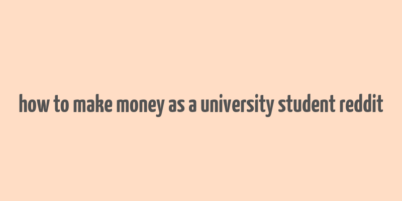 how to make money as a university student reddit