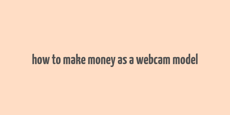 how to make money as a webcam model