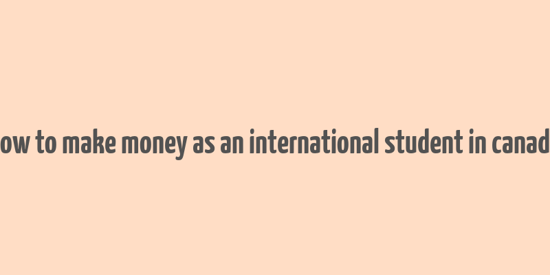 how to make money as an international student in canada