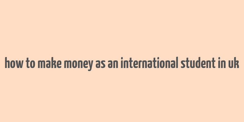 how to make money as an international student in uk