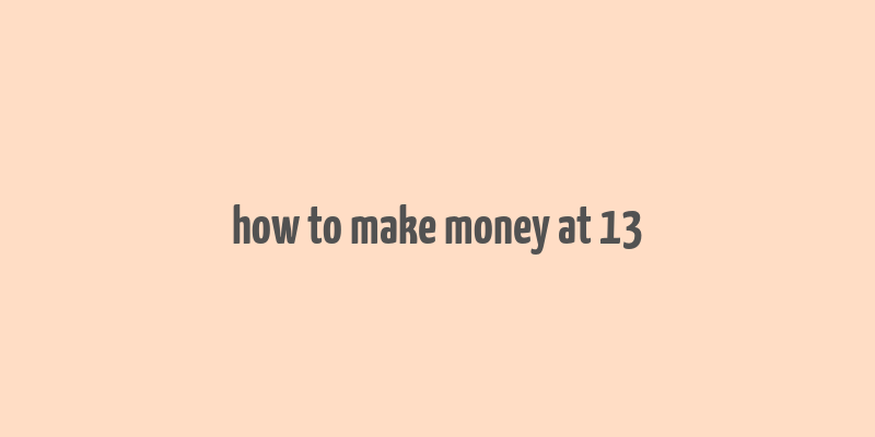 how to make money at 13