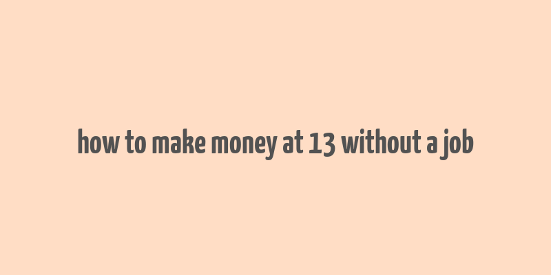 how to make money at 13 without a job