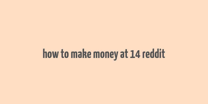 how to make money at 14 reddit