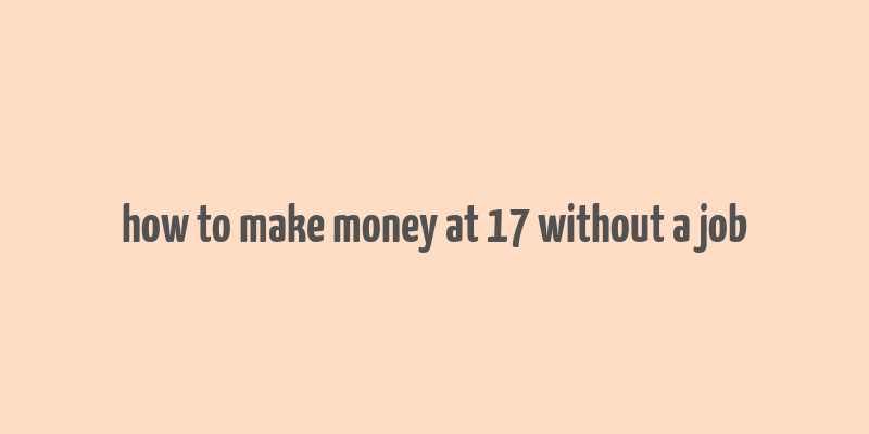 how to make money at 17 without a job