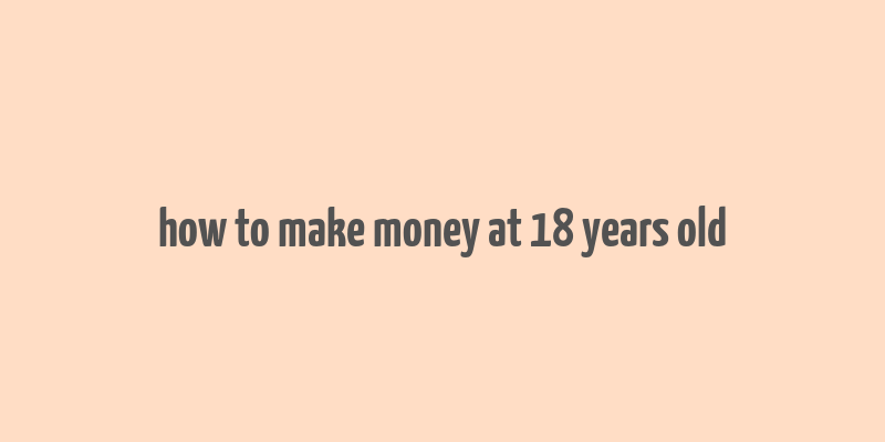 how to make money at 18 years old