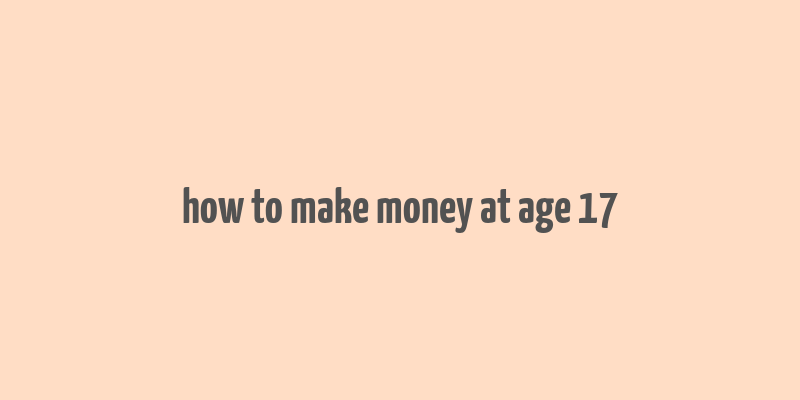 how to make money at age 17