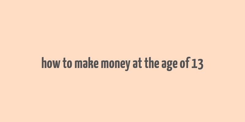 how to make money at the age of 13