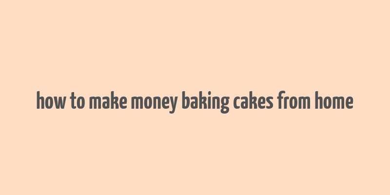 how to make money baking cakes from home