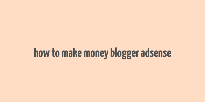 how to make money blogger adsense