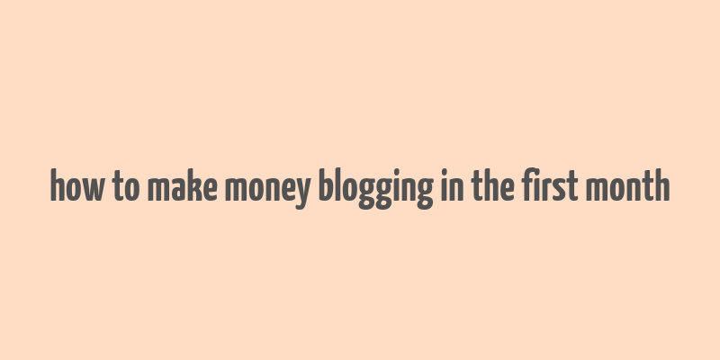 how to make money blogging in the first month