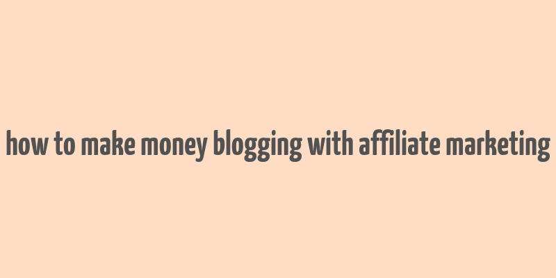 how to make money blogging with affiliate marketing