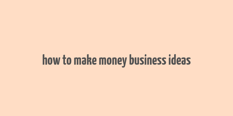 how to make money business ideas