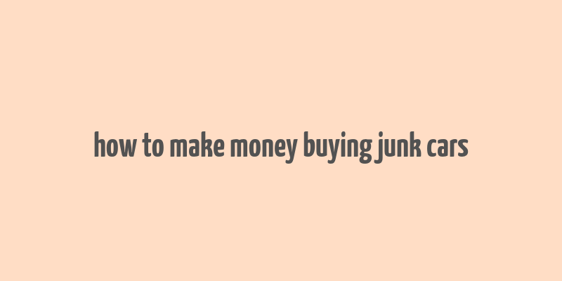 how to make money buying junk cars