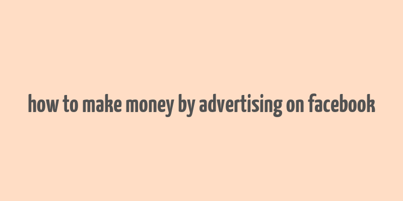 how to make money by advertising on facebook