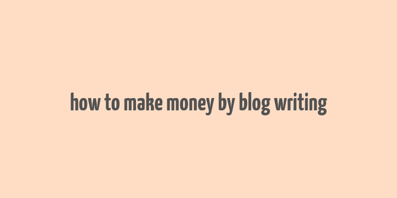 how to make money by blog writing