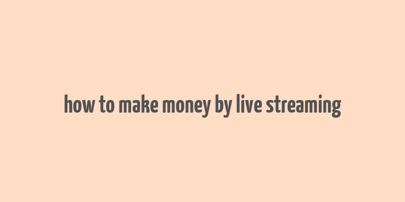 how to make money by live streaming