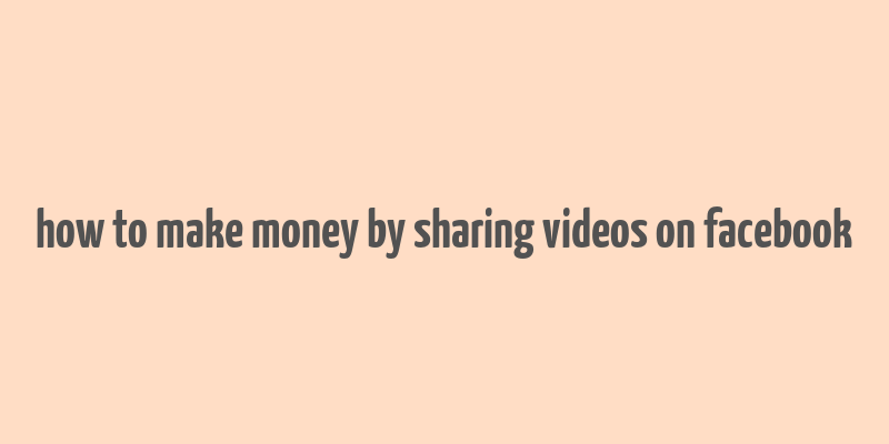 how to make money by sharing videos on facebook