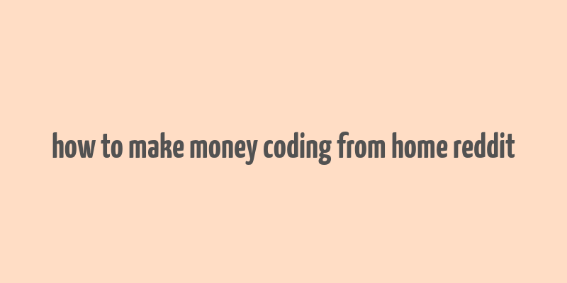 how to make money coding from home reddit