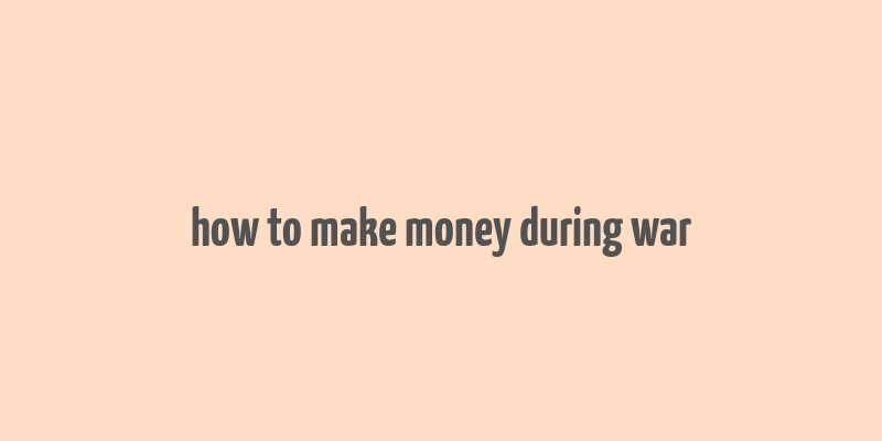 how to make money during war