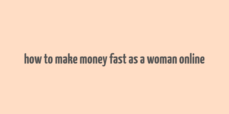 how to make money fast as a woman online