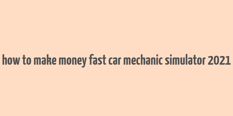 how to make money fast car mechanic simulator 2021