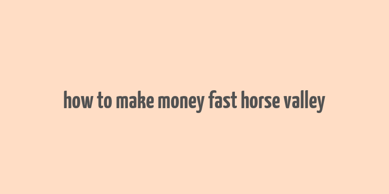 how to make money fast horse valley