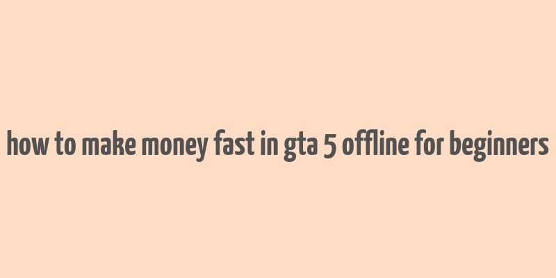 how to make money fast in gta 5 offline for beginners