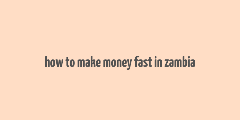 how to make money fast in zambia