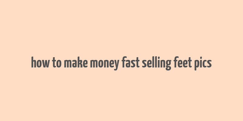 how to make money fast selling feet pics