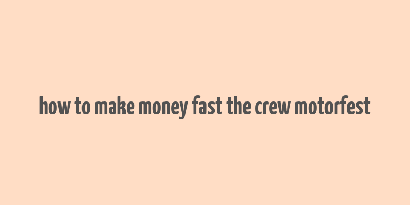 how to make money fast the crew motorfest