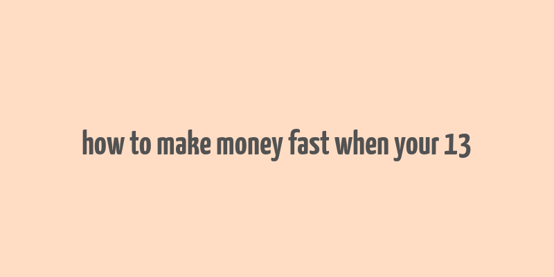 how to make money fast when your 13